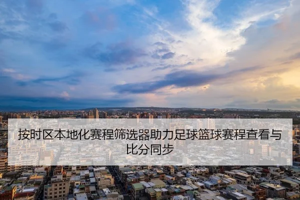 按时区本地化赛程筛选器助力足球篮球赛程查看与比分同步
