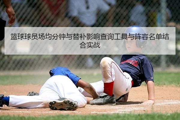 篮球球员场均分钟与替补影响查询工具与阵容名单结合实战